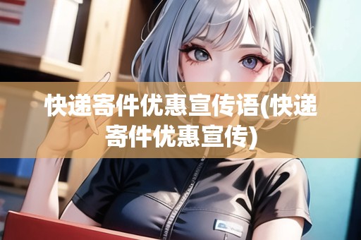 快遞寄件優(yōu)惠宣傳語(快遞寄件優(yōu)惠宣傳)
