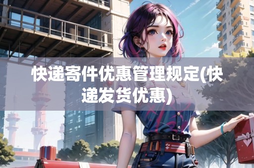 快遞寄件優(yōu)惠管理規(guī)定(快遞發(fā)貨優(yōu)惠) 快遞寄件優(yōu)惠管理規(guī)定(快遞發(fā)貨優(yōu)惠)