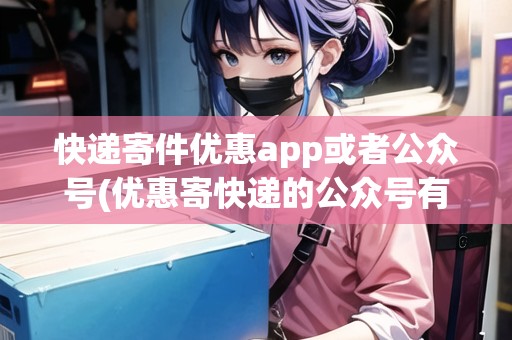 快遞寄件優(yōu)惠app或者公眾號(hào)(優(yōu)惠寄快遞的公眾號(hào)有哪些呢)