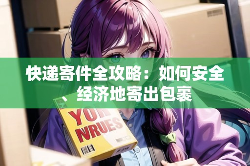 快遞寄件全攻略：如何安全、經(jīng)濟地寄出包裹