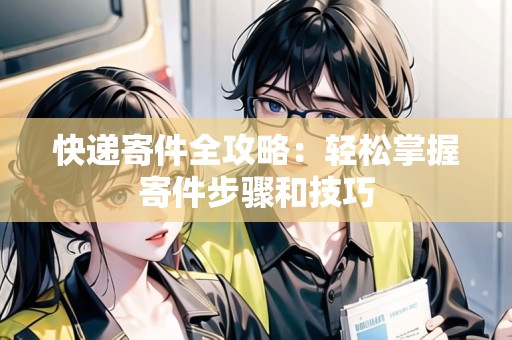 快遞寄件全攻略：輕松掌握寄件步驟和技巧