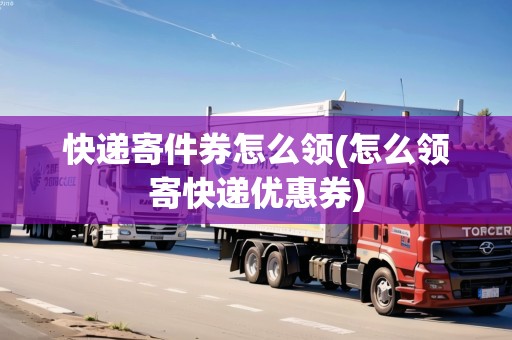 快遞寄件券怎么領(lǐng)(怎么領(lǐng)寄快遞優(yōu)惠券)
