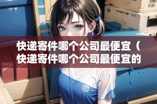 快遞寄件哪個公司最便宜（快遞寄件哪個公司最便宜的）