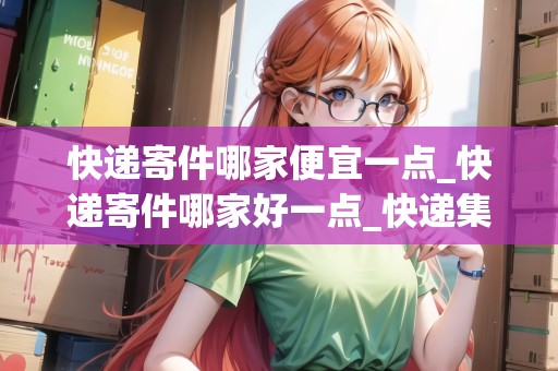 快遞寄件哪家便宜一點(diǎn)_快遞寄件哪家好一點(diǎn)_快遞集結(jié)地 快遞寄件哪家便宜一點(diǎn)_快遞寄件哪家好一點(diǎn)_快遞集結(jié)地