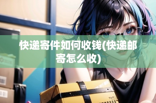 快遞寄件如何收錢(快遞郵寄怎么收)