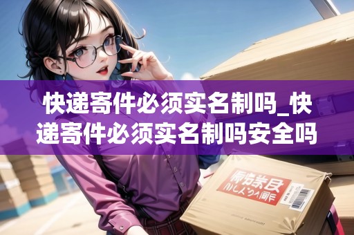 快遞寄件必須實(shí)名制嗎_快遞寄件必須實(shí)名制嗎安全嗎現(xiàn)在還能寄嗎_快遞集結(jié)地