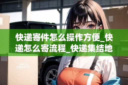 快遞寄件怎么操作方便_快遞怎么寄流程_快遞集結(jié)地 快遞寄件怎么操作方便_快遞怎么寄流程_快遞集結(jié)地