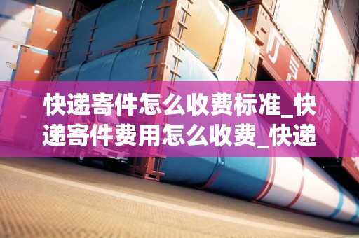 快遞寄件怎么收費(fèi)標(biāo)準(zhǔn)_快遞寄件費(fèi)用怎么收費(fèi)_快遞集結(jié)地