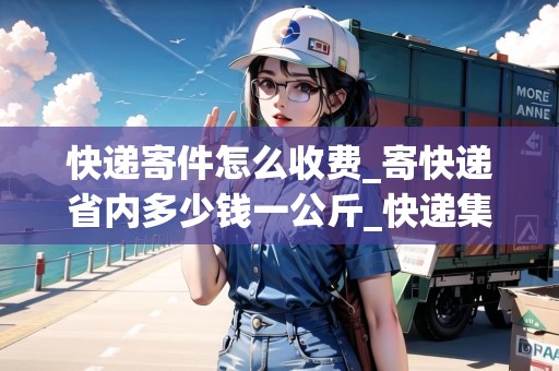 快遞寄件怎么收費_寄快遞省內多少錢一公斤_快遞集結地 快遞寄件怎么收費_寄快遞省內多少錢一公斤_快遞集結地