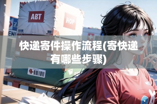 快遞寄件操作流程(寄快遞有哪些步驟)