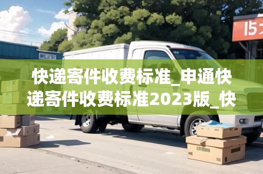 快遞寄件收費(fèi)標(biāo)準(zhǔn)_申通快遞寄件收費(fèi)標(biāo)準(zhǔn)2023版_快遞集結(jié)地