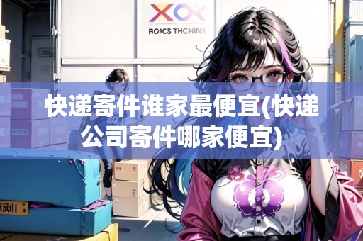 快遞寄件誰(shuí)家最便宜(快遞公司寄件哪家便宜)