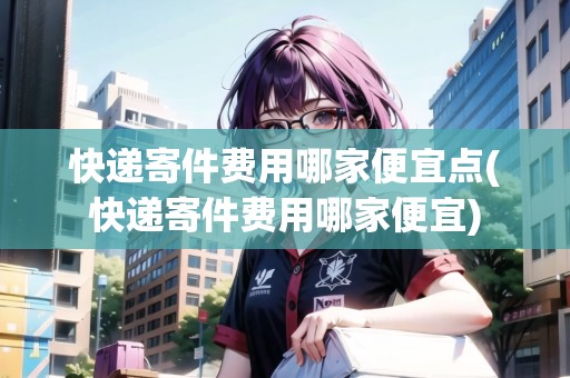 快遞寄件費(fèi)用哪家便宜點(diǎn)(快遞寄件費(fèi)用哪家便宜)