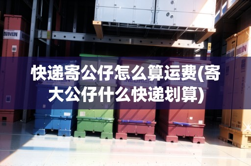 快遞寄公仔怎么算運(yùn)費(fèi)(寄大公仔什么快遞劃算)