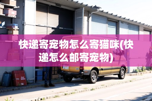 快遞寄寵物怎么寄貓咪(快遞怎么郵寄寵物)