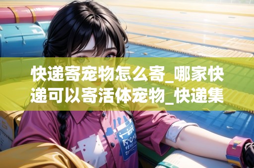 快遞寄寵物怎么寄_哪家快遞可以寄活體寵物_快遞集結(jié)地 快遞寄寵物怎么寄_哪家快遞可以寄活體寵物_快遞集結(jié)地