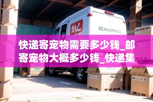 快遞寄寵物需要多少錢_郵寄寵物大概多少錢_快遞集結(jié)地
