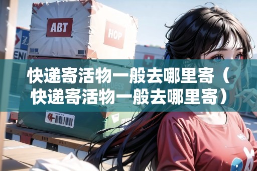 快遞寄活物一般去哪里寄(快遞寄活物一般去哪里寄) 快遞寄活物一般去哪里寄(快遞寄活物一般去哪里寄)