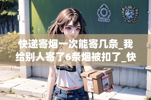 快遞寄煙一次能寄幾條_我給別人寄了6條煙被扣了_快遞集結(jié)地 快遞寄煙一次能寄幾條_我給別人寄了6條煙被扣了_快遞集結(jié)地