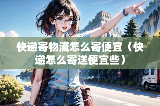 快遞寄物流怎么寄便宜（快遞怎么寄送便宜些）