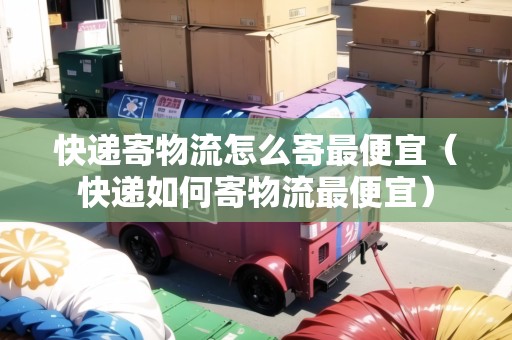 快遞寄物流怎么寄最便宜（快遞如何寄物流最便宜）