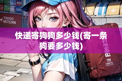 快遞寄狗狗多少錢(寄一條狗要多少錢)