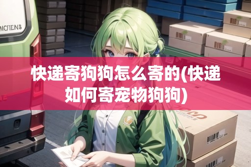 快遞寄狗狗怎么寄的(快遞如何寄寵物狗狗)