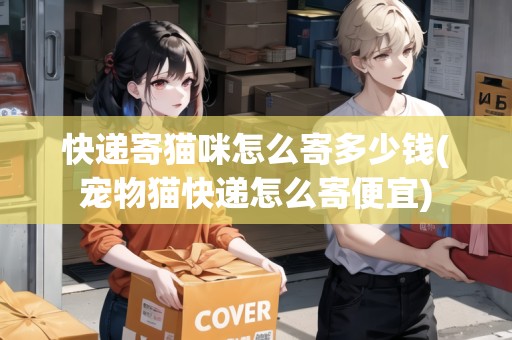 快遞寄貓咪怎么寄多少錢(寵物貓快遞怎么寄便宜)