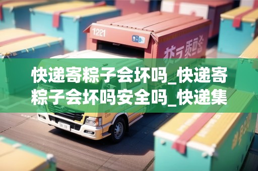 快遞寄粽子會(huì)壞嗎_快遞寄粽子會(huì)壞嗎安全嗎_快遞集結(jié)地