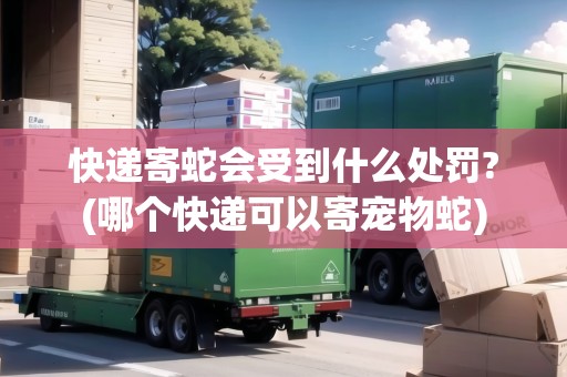 快遞寄蛇會受到什么處罰?(哪個快遞可以寄寵物蛇)
