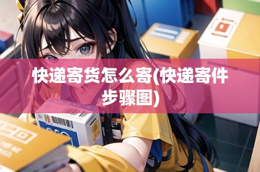 快遞寄貨怎么寄(快遞寄件步驟圖)