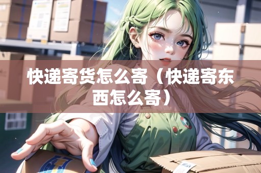 快遞寄貨怎么寄（快遞寄東西怎么寄）