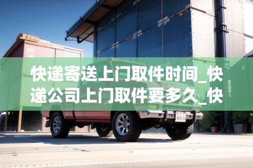 快遞寄送上門取件時間_快遞公司上門取件要多久_快遞集結(jié)地
