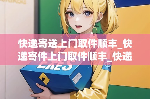 快遞寄送上門取件順豐_快遞寄件上門取件順豐_快遞集結(jié)地