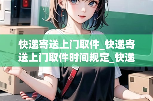 快遞寄送上門(mén)取件_快遞寄送上門(mén)取件時(shí)間規(guī)定_快遞集結(jié)地