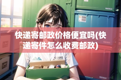 快遞寄郵政價(jià)格便宜嗎(快遞寄件怎么收費(fèi)郵政)