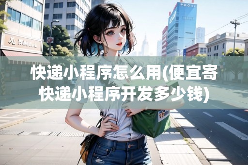 快遞小程序怎么用(便宜寄快遞小程序開發(fā)多少錢)