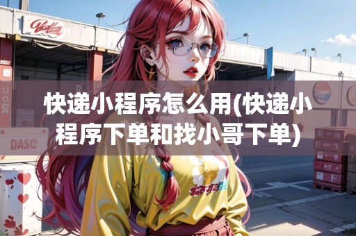 快遞小程序怎么用(快遞小程序下單和找小哥下單)