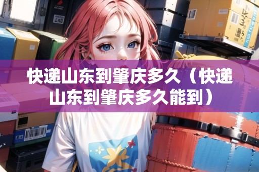 快遞山東到肇慶多久（快遞山東到肇慶多久能到）