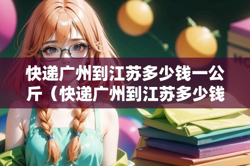 快遞廣州到江蘇多少錢一公斤（快遞廣州到江蘇多少錢一公斤運費）