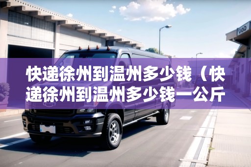 快遞徐州到溫州多少錢（快遞徐州到溫州多少錢一公斤）