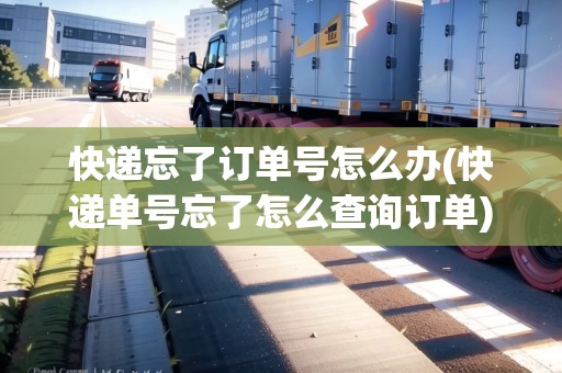快遞忘了訂單號怎么辦(快遞單號忘了怎么查詢訂單)