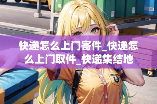 快遞怎么上門寄件_快遞怎么上門取件_快遞集結(jié)地 快遞怎么上門寄件_快遞怎么上門取件_快遞集結(jié)地