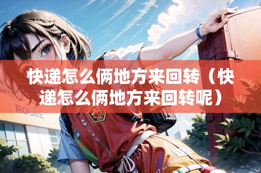 快遞怎么倆地方來回轉(zhuǎn)（快遞怎么倆地方來回轉(zhuǎn)呢）