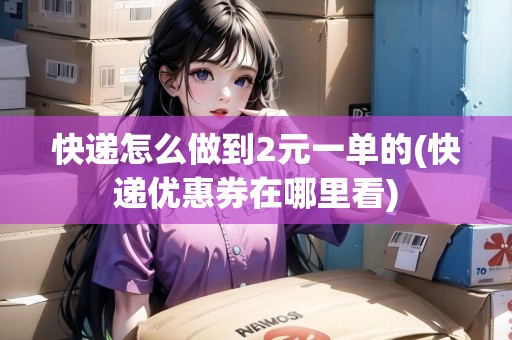 快遞怎么做到2元一單的(快遞優(yōu)惠券在哪里看)