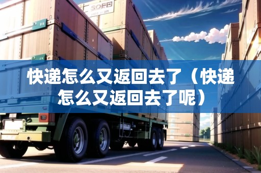 快遞怎么又返回去了(快遞怎么又返回去了呢) 快遞怎么又返回去了(快遞怎么又返回去了呢)