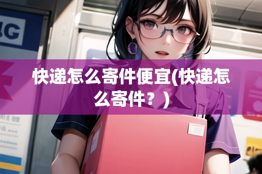 快遞怎么寄件便宜(快遞怎么寄件？)