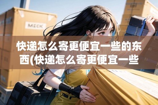 快遞怎么寄更便宜一些的東西(快遞怎么寄更便宜一些) 快遞怎么寄更便宜一些的東西(快遞怎么寄更便宜一些)