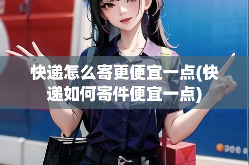 快遞怎么寄更便宜一點(diǎn)(快遞如何寄件便宜一點(diǎn))