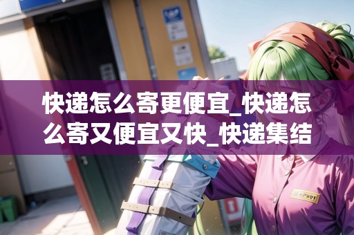 快遞怎么寄更便宜_快遞怎么寄又便宜又快_快遞集結(jié)地